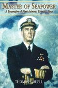 Master Of Seapower: A Biography Of Fleet Admiral Ernest J. King