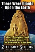There Were Giants Upon The Earth: Gods, Demigods, And Human Ancestry: The Evidence Of Alien Dna (Earth Chronicles)