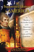 The Suppressed History Of America: The Murder Of Meriwether Lewis And The Mysterious Discoveries Of The Lewis And Clark Expedition