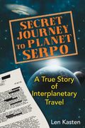 Secret Journey To Planet Serpo: A True Story Of Interplanetary Travel