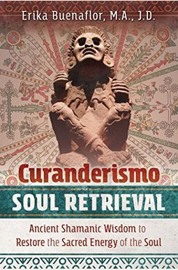 Curanderismo Soul Retrieval: Ancient Shamanic Wisdom To Restore The Sacred Energy Of The Soul Curanderismo Soul Retrieval: Ancient Shamanic Wisdom To Restore The Sacred Energy Of The Soul