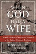 When God Had A Wife: The Fall And Rise Of The Sacred Feminine In The Judeo-Christian Tradition
