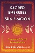 Sacred Energies Of The Sun And Moon: Shamanic Rites Of Curanderismo