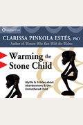 Warming The Stone Child: Myths And Stories On The Peculiar And Wondrous Powers Of The Abandoned Child