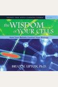 The Wisdom Of Your Cells: How Your Beliefs Control Your Biology