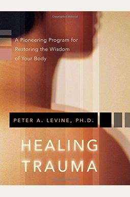 Healing Trauma: A Pioneering Program For Restoring The Wisdom Of Your Body Healing Trauma: A Pioneering Program For Restoring The Wisdom Of Your Body