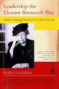 Leadership The Eleanor Roosevelt Way: Timeless Strategies From The First Lady Of Courage