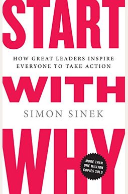 Start With Why: How Great Leaders Inspire Everyone To Take Action Start With Why: How Great Leaders Inspire Everyone To Take Action