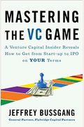 Mastering The Vc Game: A Venture Capital Insider Reveals How To Get From Start-Up To Ipo On Your Terms
