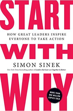 Start With Why: How Great Leaders Inspire Everyone To Take Action Start With Why: How Great Leaders Inspire Everyone To Take Action