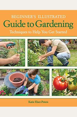 Beginner's Illustrated Guide To Gardening: Techniques To Help You Get Started Beginner's Illustrated Guide To Gardening: Techniques To Help You Get Started
