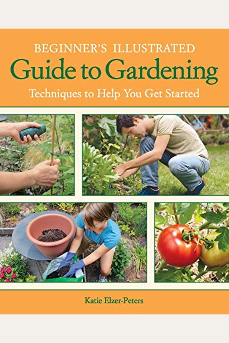 Beginner's Illustrated Guide To Gardening: Techniques To Help You Get Started