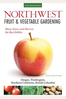 Northwest Fruit & Vegetable Gardening: Plant, Grow, And Harvest The Best Edibles: Oregon, Washington, Northern California, British Columbia