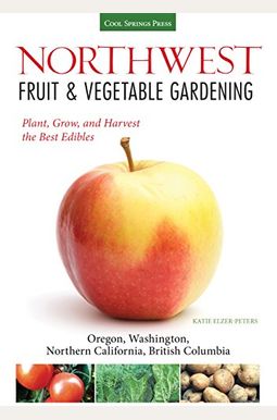 Northwest Fruit & Vegetable Gardening: Plant, Grow, And Harvest The Best Edibles: Oregon, Washington, Northern California, British Columbia Northwest Fruit & Vegetable Gardening: Plant, Grow, And Harvest The Best Edibles: Oregon, Washington, Northern California, British Columbia