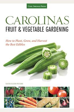 Carolinas Fruit & Vegetable Gardening: How To Plant, Grow, And Harvest The Best Edibles