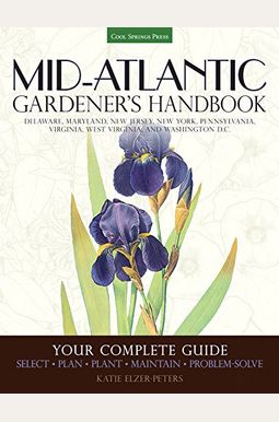 Mid-Atlantic Gardener's Handbook: Your Complete Guide: Select, Plan, Plant, Maintain, Problem-Solve - Delaware, Maryland, New Jersey, New York, Pennsy Mid-Atlantic Gardener's Handbook: Your Complete Guide: Select, Plan, Plant, Maintain, Problem-Solve - Delaware, Maryland, New Jersey, New York, Pennsy