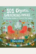 101 Organic Gardening Hacks: Eco-Friendly Solutions To Improve Any Garden