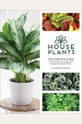 Houseplants: The Complete Guide To Choosing, Growing, And Caring For Indoor Plants