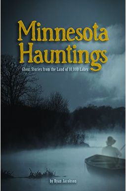 Minnesota Hauntings: Ghost Stories From The Land Of 10,000 Lakes Minnesota Hauntings: Ghost Stories From The Land Of 10,000 Lakes