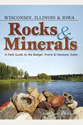 Rocks & Minerals Of Wisconsin, Illinois & Iowa: A Field Guide To The Badger, Prairie & Hawkeye States