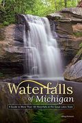 Waterfalls Of Michigan: A Guide To More Than 130 Waterfalls In The Great Lakes State