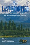 The Last Frontier: Incredible Tales Of Survival, Exploration, And Adventure From Alaska Magazine
