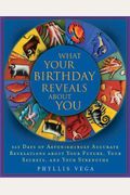 What Your Birthday Reveals About You: 366 Days Of Astonishingly Accurate Revelations About Your Future, Your Secrets, And Your Strengths