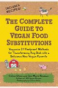The Complete Guide To Vegan Food Substitutions: Veganize It! Foolproof Methods For Transforming Any Dish Into A Delicious New Vegan Favorite