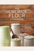 The Homemade Flour Cookbook: The Home Cook's Guide To Milling Nutritious Flours And Creating Delicious Recipes With Every Grain, Legume, Nut, And S