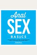 Anal Sex Basics: The Beginner's Guide To Maximizing Anal Pleasure For Every Body