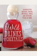 Wild Drinks & Cocktails: Handcrafted Squashes, Shrubs, Switchels, Tonics, And Infusions To Mix At Home