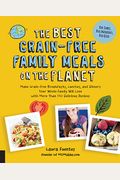 The Best Grain-Free Family Meals On The Planet: Make Grain-Free Breakfasts, Lunches, And Dinners Your Whole Family Will Love With More Than 170 Delici