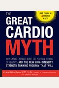 The Great Cardio Myth: Why Cardio Exercise Won't Get You Slim, Strong, Or Healthy - And The New High-Intensity Strength Training Program That