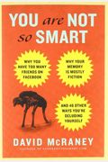 You Are Not So Smart: Why You Have Too Many Friends On Facebook, Why Your Memory Is Mostly Fiction, And 46 Other Ways You're Deluding Yourse