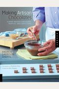 Making Artisan Chocolates: Flavor-Infused Chocolates, Truffles, And Confections