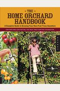 The Home Orchard Handbook: A Complete Guide To Growing Your Own Fruit Trees Anywhere