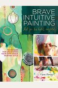 Brave Intuitive Painting-Let Go, Be Bold, Unfold!: Techniques For Uncovering Your Own Unique Painting Style