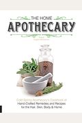 The Home Apothecary: Cold Spring Apothecary's Cookbook Of Hand-Crafted Remedies & Recipes For The Hair, Skin, Body, And Home