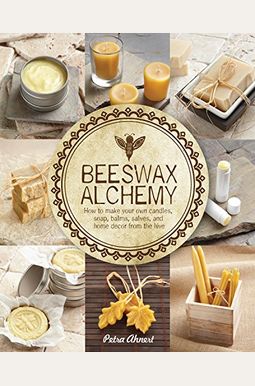 Beeswax Alchemy: How to Make Your Own Soap, Candles, Balms, Creams, and Salves from the Hive Beeswax Alchemy: How to Make Your Own Soap, Candles, Balms, Creams, and Salves from the Hive