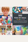 500 Kids Art Ideas: Inspiring Projects For Fostering Creativity And Self-Expression