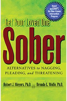 Get Your Loved One Sober: Alternatives To Nagging, Pleading, And Threatening Get Your Loved One Sober: Alternatives To Nagging, Pleading, And Threatening