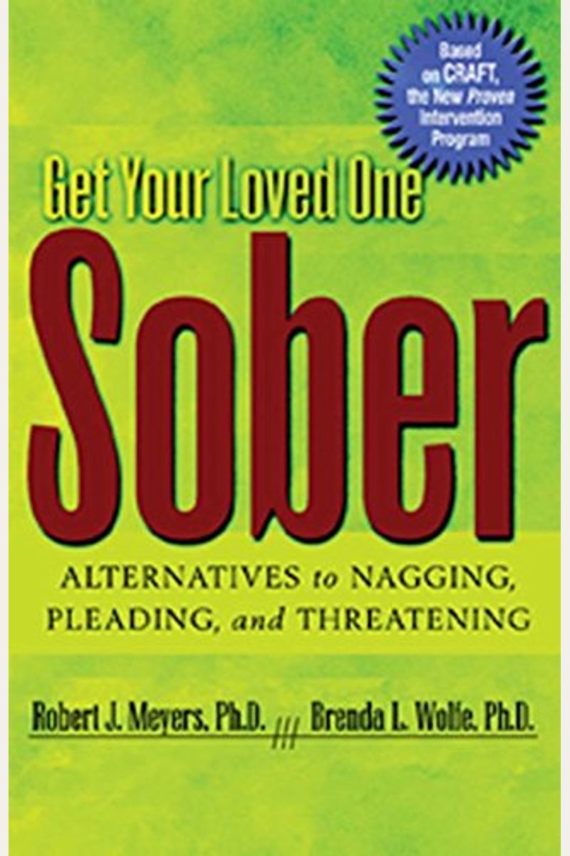 Get Your Loved One Sober: Alternatives To Nagging, Pleading, And Threatening