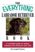 The Everything Labrador Retriever Book: A Complete Guide To Raising, Training, And Caring For Your Lab