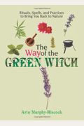 The Way Of The Green Witch: Rituals, Spells, And Practices To Bring You Back To Nature