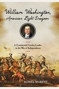 William Washington, American Light Dragoon: A Continental Cavalry Leader In The War Of Independence
