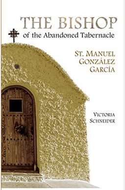 The Bishop of the Abandoned Tabernacle: Saint Manuel Gonzalez Garcia The Bishop of the Abandoned Tabernacle: Saint Manuel Gonzalez Garcia