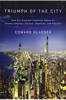 Triumph Of The City: How Our Greatest Invention Makes Us Richer, Smarter, Greener, Healthier, And Happier Triumph Of The City: How Our Greatest Invention Makes Us Richer, Smarter, Greener, Healthier, And Happier