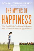 The Myths Of Happiness: What Should Make You Happy, But Doesn't, What Shouldn't Make You Happy, But Does