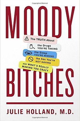 Moody Bitches: The Truth About The Drugs You're Taking, The Sleep You're Missing, The Sex You're Not Having, And What's Really Making Moody Bitches: The Truth About The Drugs You're Taking, The Sleep You're Missing, The Sex You're Not Having, And What's Really Making