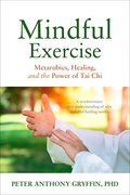 Mindful Exercise: Metarobics, Healing, And The Power Of Tai Chi: A Revolutionary New Understanding Of Why Mindful Healing Works